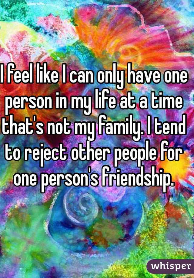 I feel like I can only have one person in my life at a time that's not my family. I tend to reject other people for one person's friendship. 