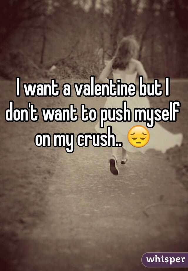 I want a valentine but I don't want to push myself on my crush.. 😔
