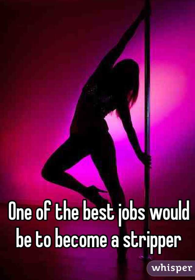 One of the best jobs would be to become a stripper