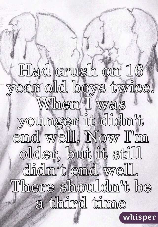 Had crush on 16 year old boys twice. When I was younger it didn't end well. Now I'm older, but it still didn't end well. There shouldn't be a third time 