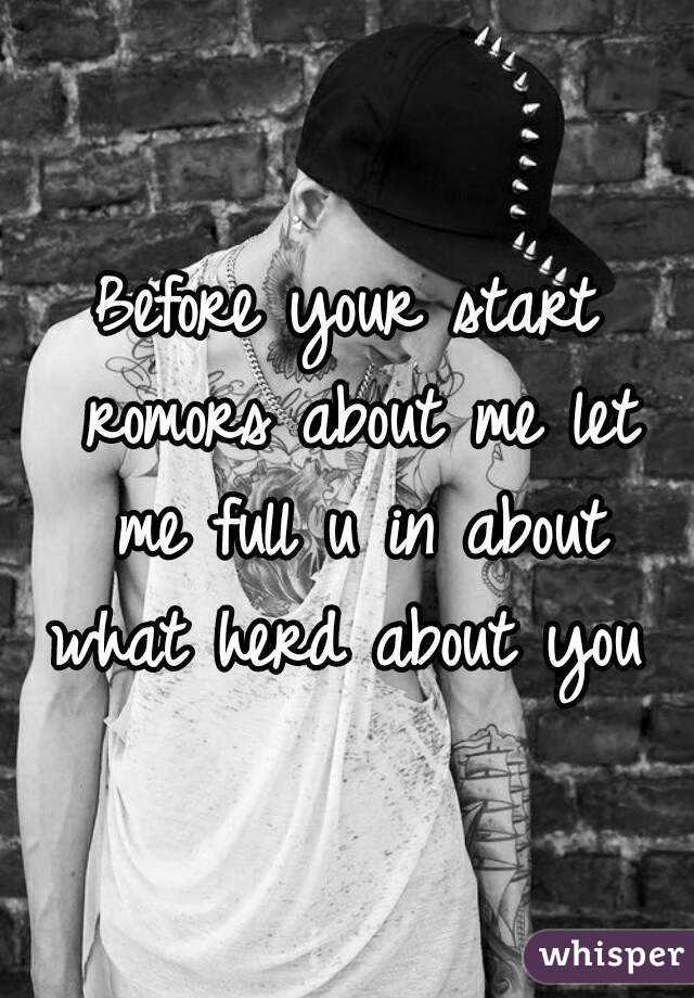 Before your start romors about me let me full u in about what herd about you 