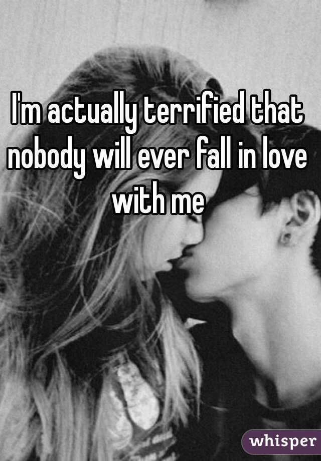 I'm actually terrified that nobody will ever fall in love with me 
