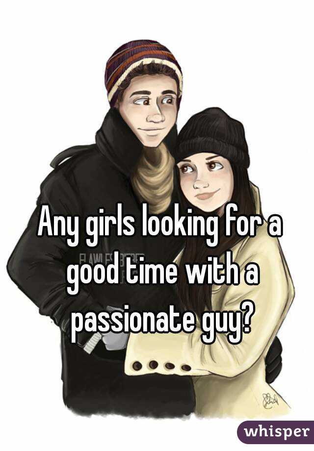 Any girls looking for a good time with a passionate guy?