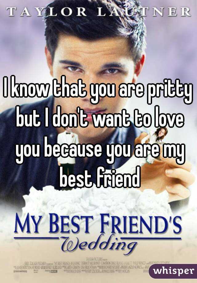 I know that you are pritty but I don't want to love you because you are my best friend