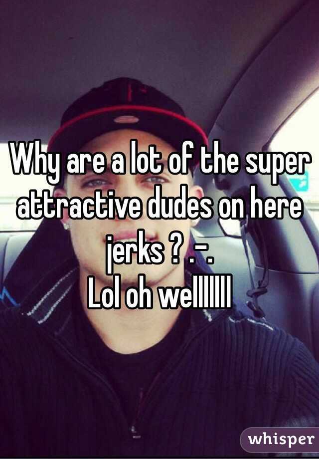 Why are a lot of the super attractive dudes on here jerks ? .-.
Lol oh welllllll
