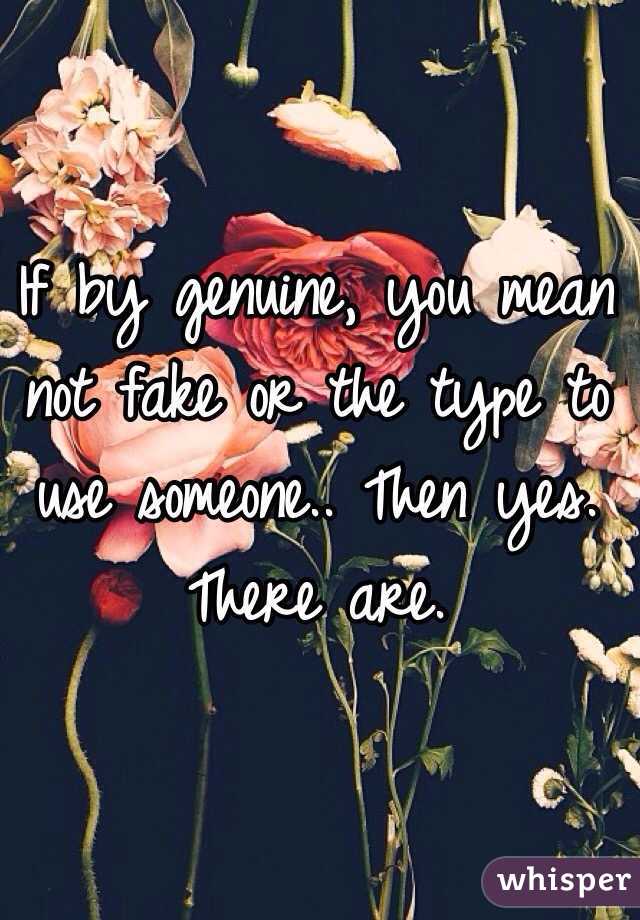 If by genuine, you mean not fake or the type to use someone.. Then yes. There are.