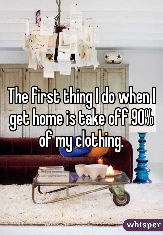 The first thing I do when I get home is take off 90% of my clothing. 