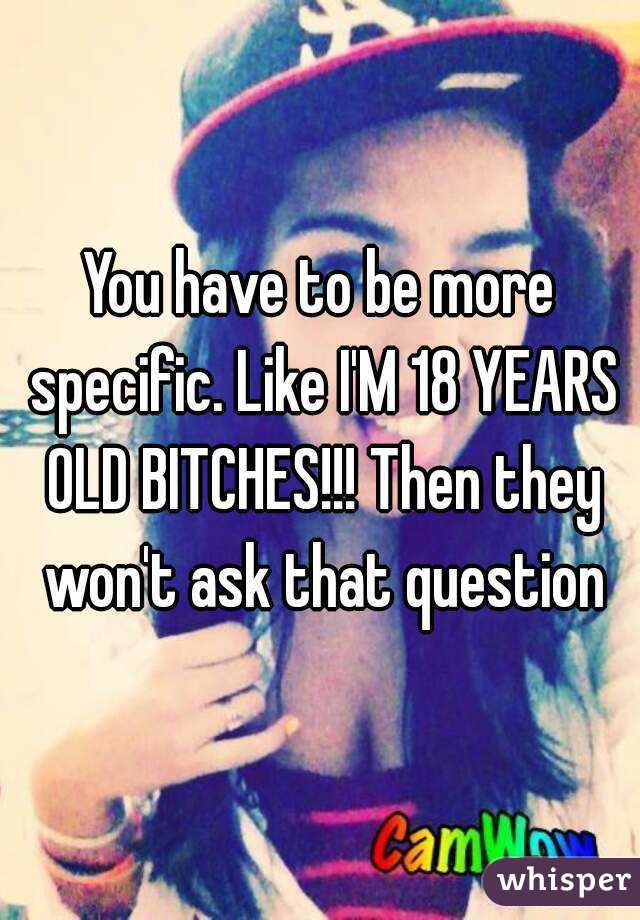 You have to be more specific. Like I'M 18 YEARS OLD BITCHES!!! Then they won't ask that question