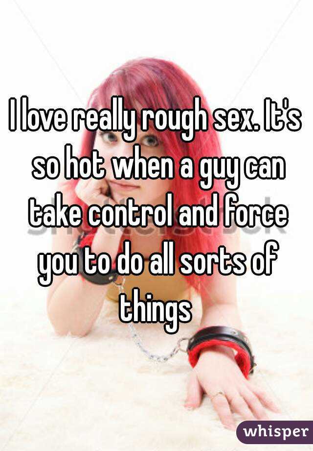 I love really rough sex. It's so hot when a guy can take control and force you to do all sorts of things 