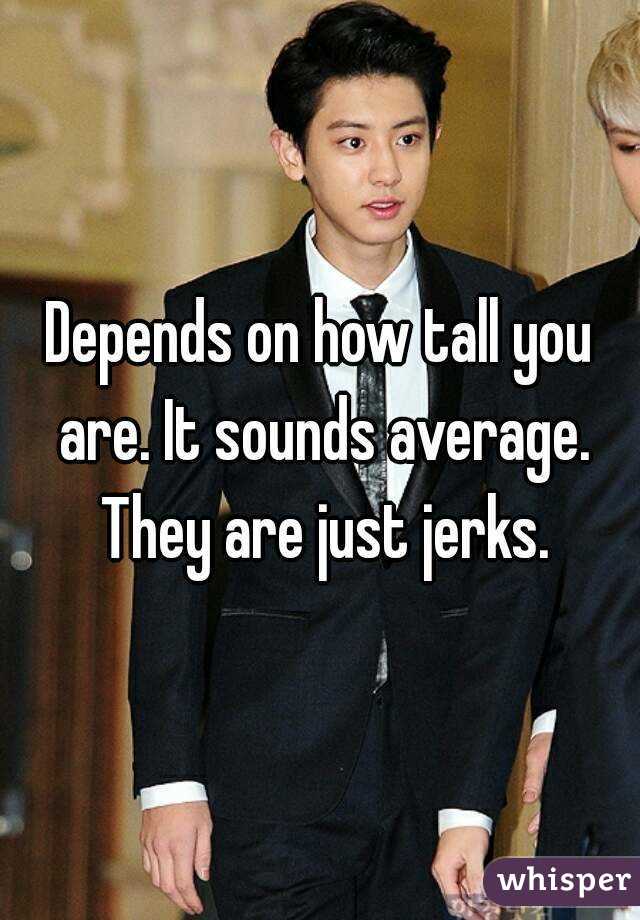 Depends on how tall you are. It sounds average. They are just jerks.