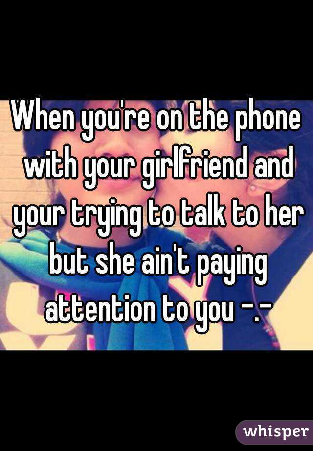 When you're on the phone with your girlfriend and your trying to talk to her but she ain't paying attention to you -.-