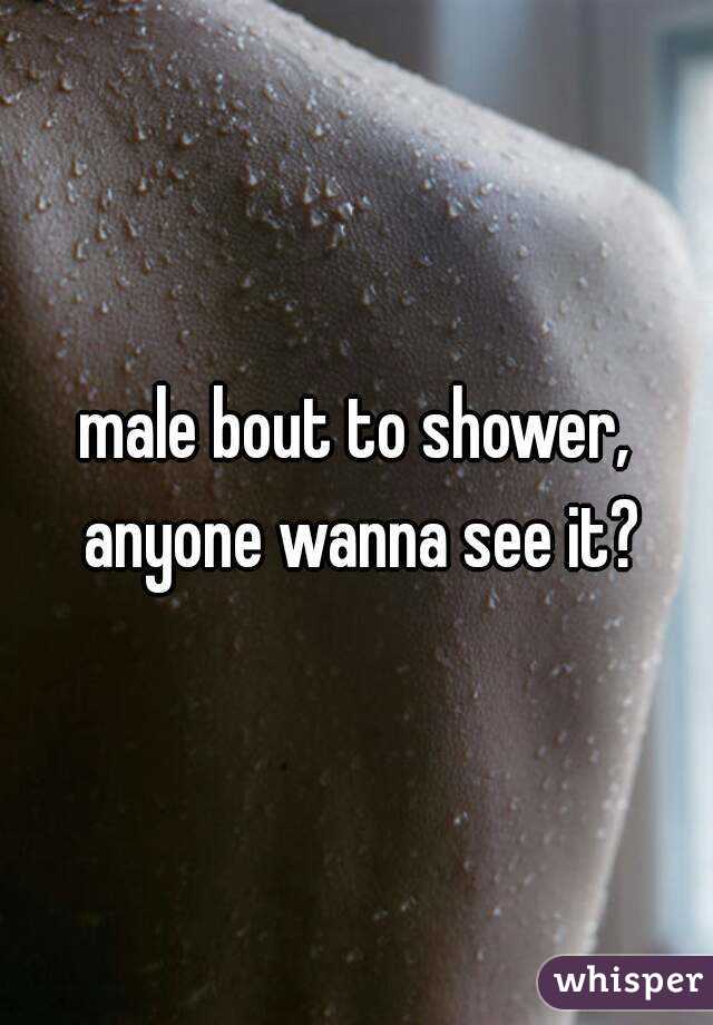 male bout to shower, anyone wanna see it?
