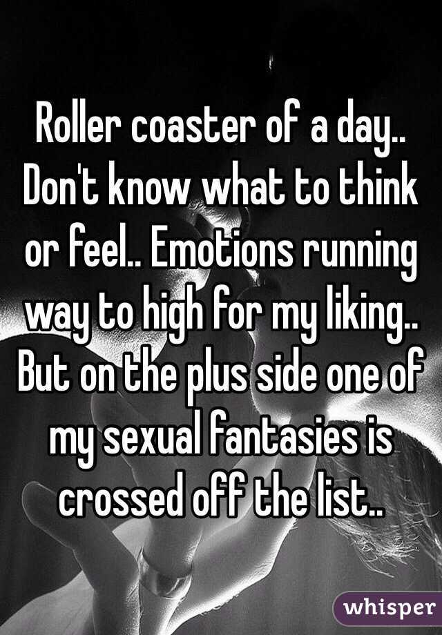 Roller coaster of a day.. Don't know what to think or feel.. Emotions running way to high for my liking.. But on the plus side one of my sexual fantasies is crossed off the list.. 