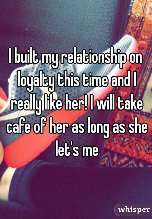 I built my relationship on loyalty this time and I really like her! I will take cafe of her as long as she let's me