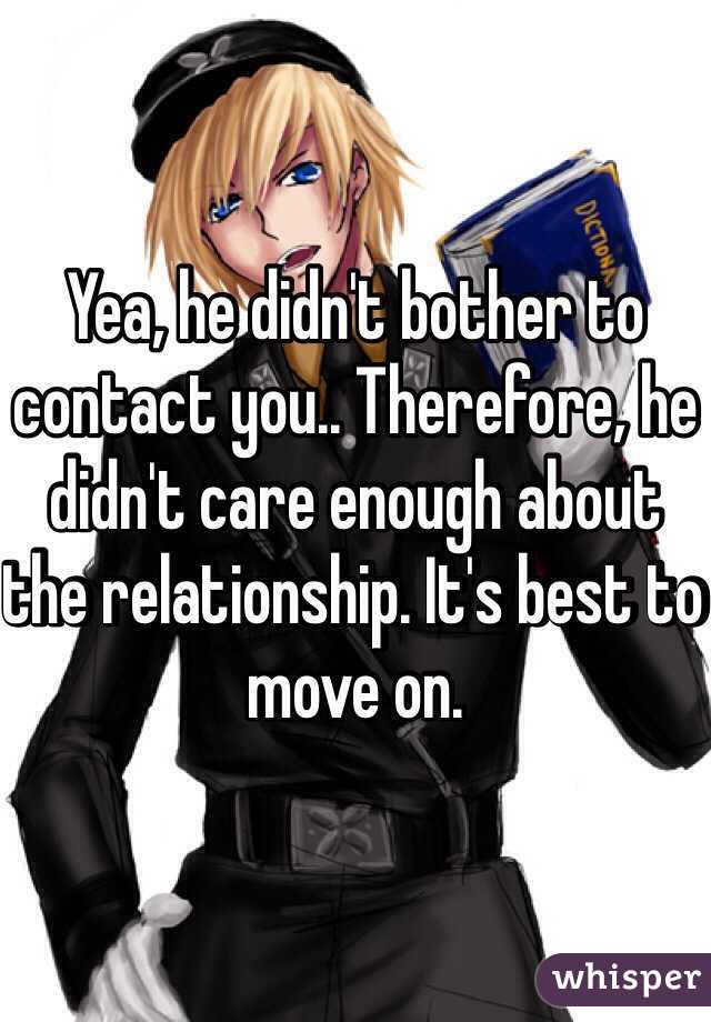 Yea, he didn't bother to contact you.. Therefore, he didn't care enough about the relationship. It's best to move on.