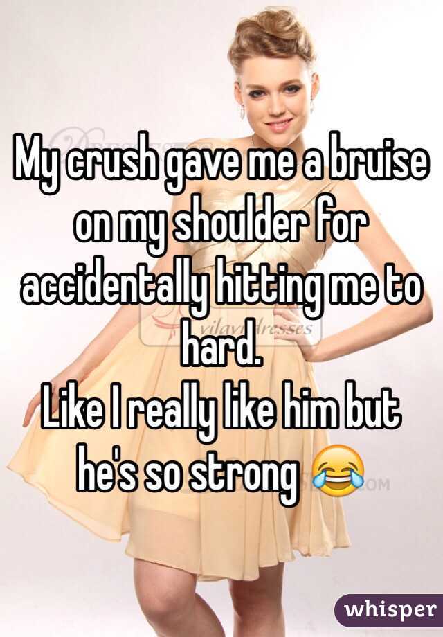 My crush gave me a bruise on my shoulder for accidentally hitting me to hard.
Like I really like him but he's so strong 😂