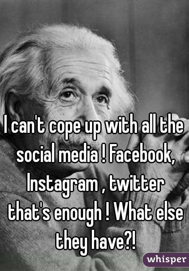 I can't cope up with all the social media ! Facebook, Instagram , twitter that's enough ! What else they have?!