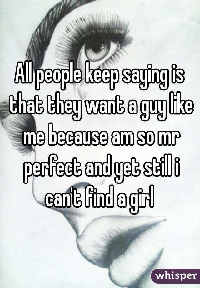 All people keep saying is that they want a guy like me because am so mr perfect and yet still i can't find a girl 