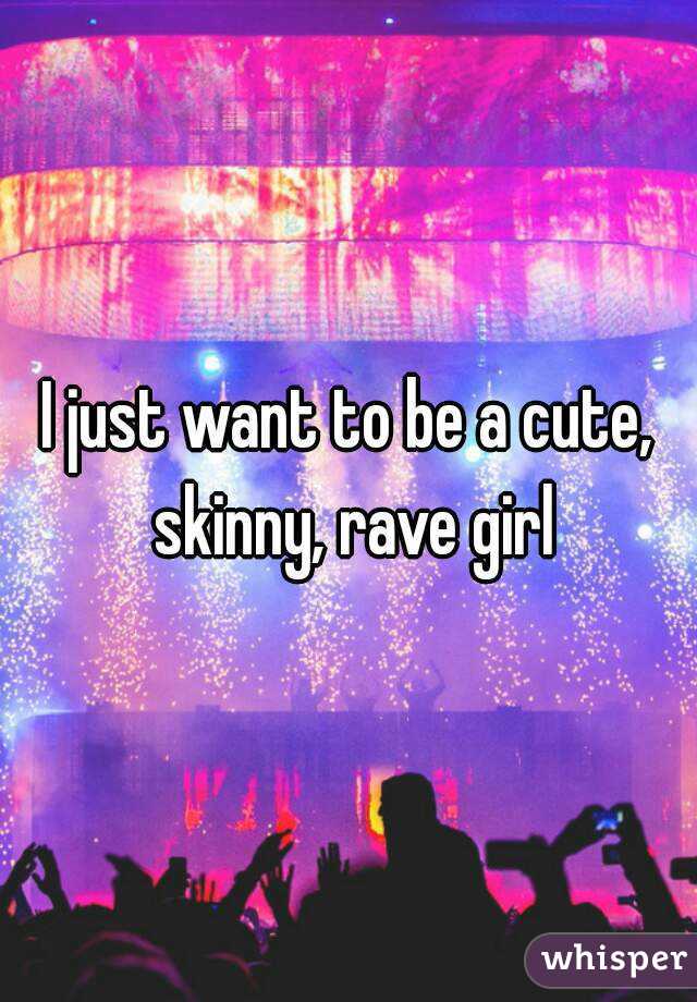 I just want to be a cute, skinny, rave girl