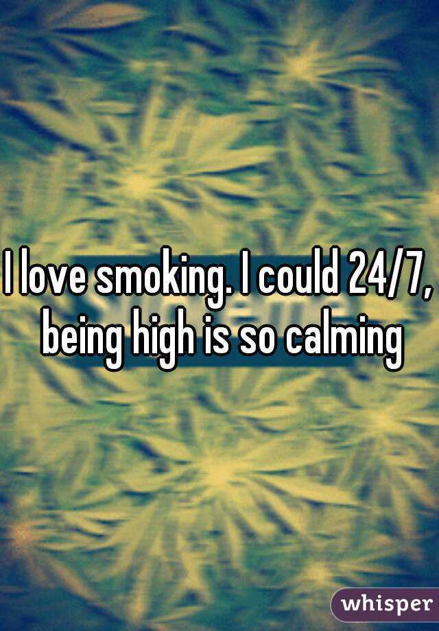 I love smoking. I could 24/7, being high is so calming