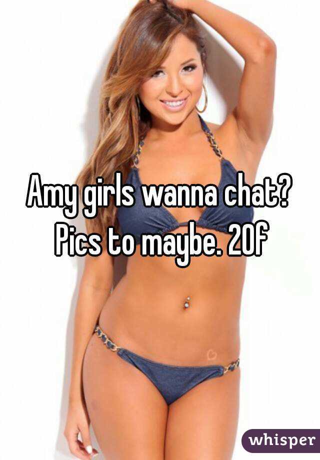 Amy girls wanna chat? Pics to maybe. 20f