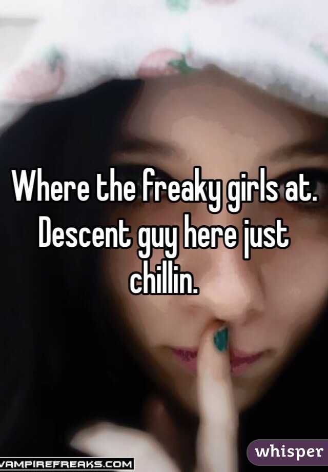 Where the freaky girls at. Descent guy here just chillin. 
