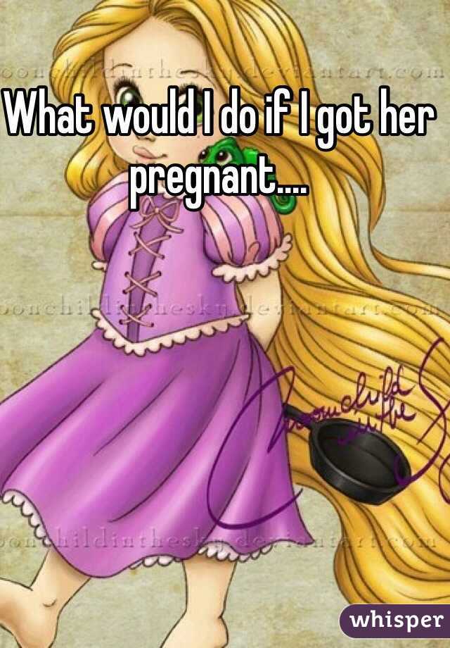 What would I do if I got her pregnant.... 