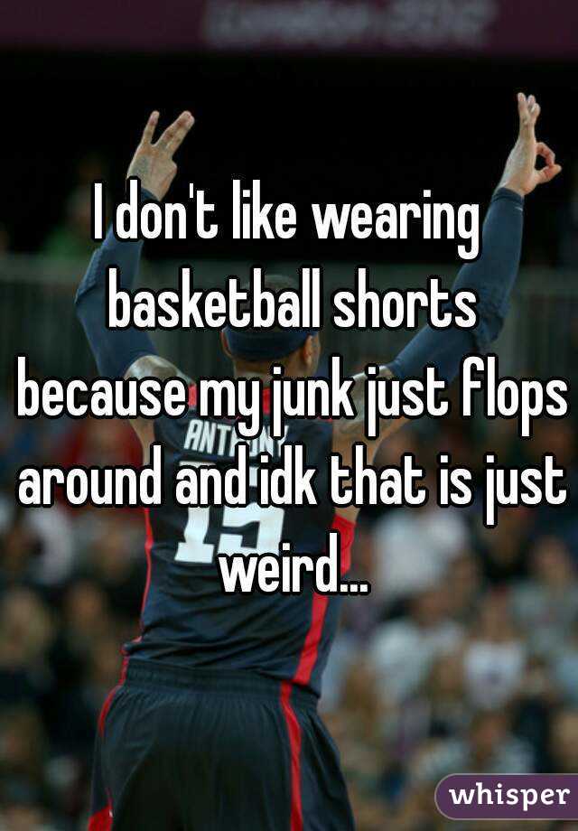 I don't like wearing basketball shorts because my junk just flops around and idk that is just weird...
