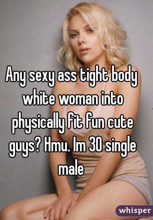 Any sexy ass tight body white woman into physically fit fun cute guys? Hmu. Im 30 single male 