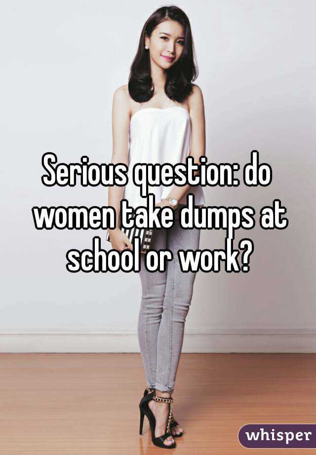 Serious question: do women take dumps at school or work?