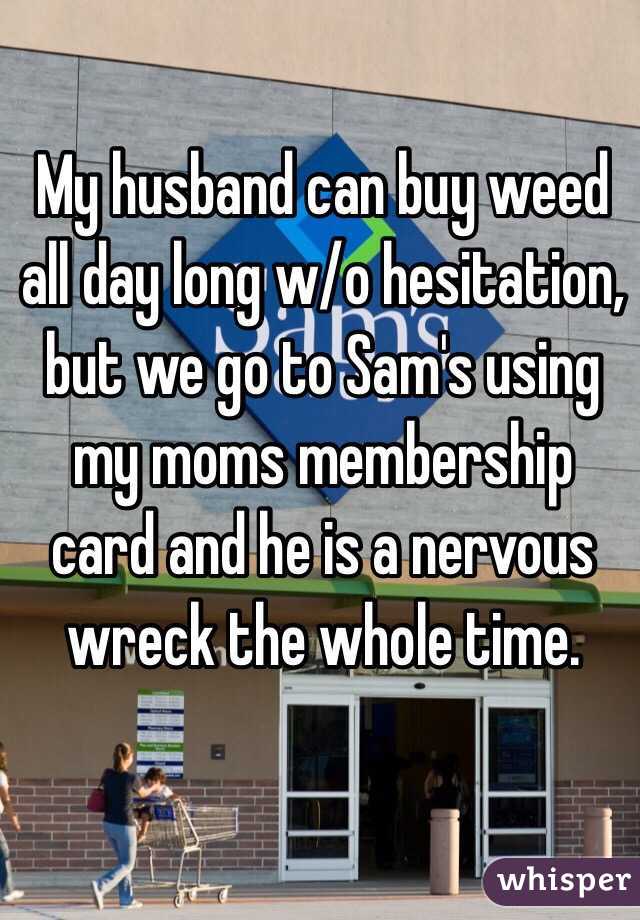 My husband can buy weed all day long w/o hesitation, but we go to Sam's using my moms membership card and he is a nervous wreck the whole time. 