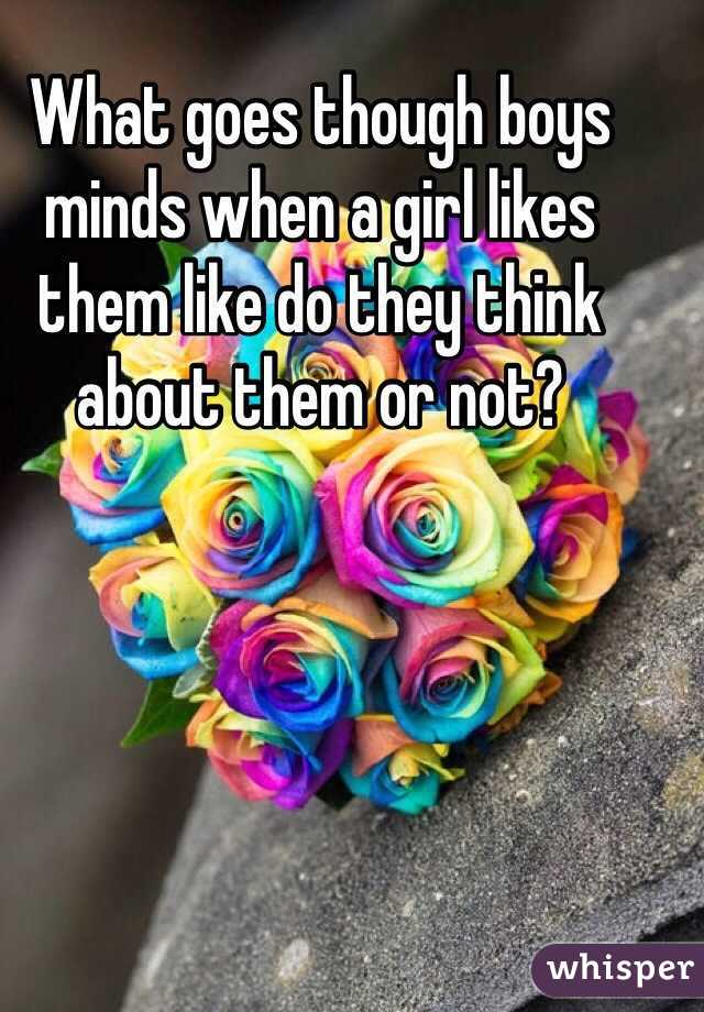 What goes though boys minds when a girl likes them like do they think about them or not? 