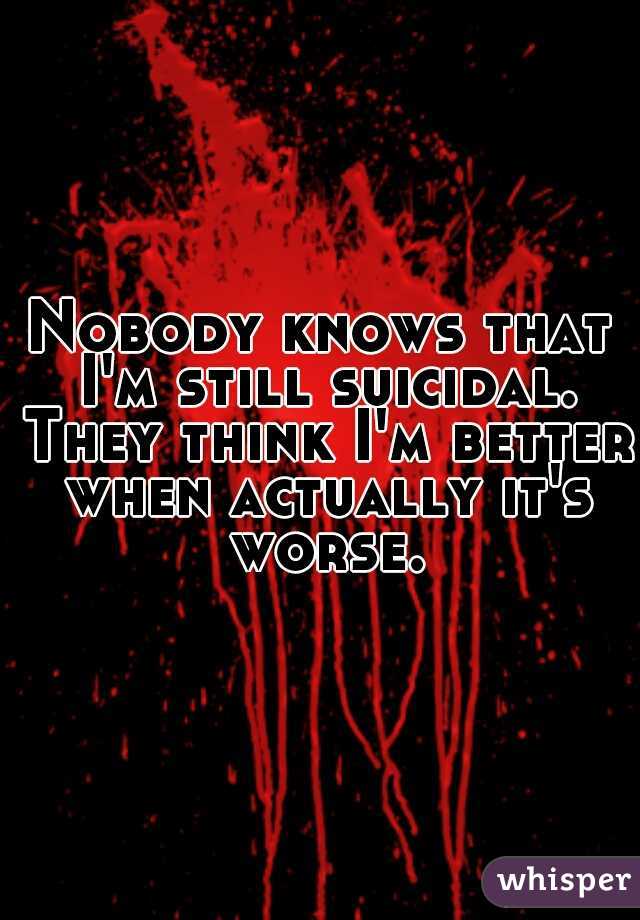 Nobody knows that I'm still suicidal. They think I'm better when actually it's worse.