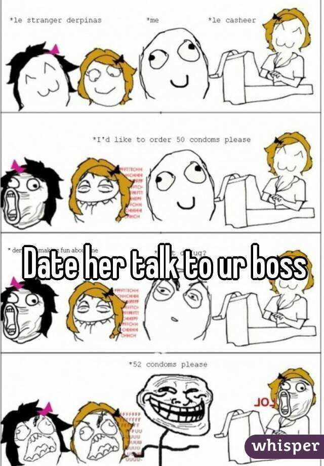 Date her talk to ur boss