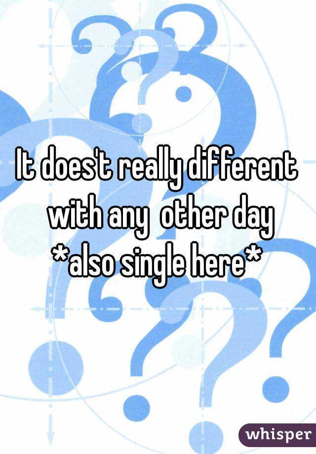 It does't really different with any  other day
*also single here*
