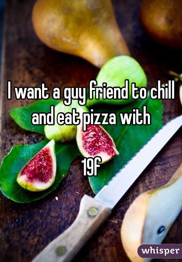 I want a guy friend to chill and eat pizza with

19f