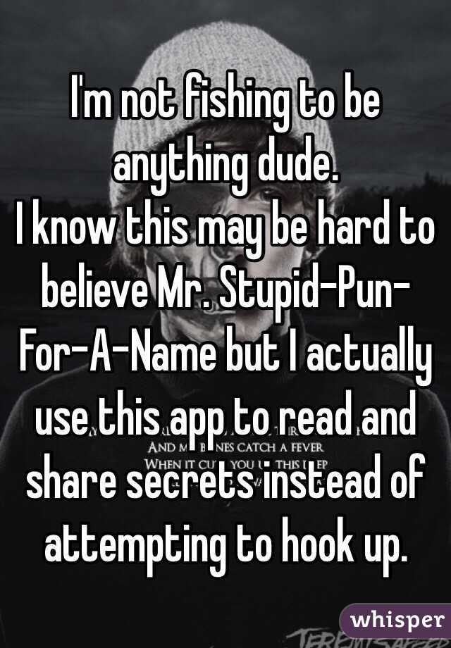 I'm not fishing to be anything dude.
I know this may be hard to believe Mr. Stupid-Pun-For-A-Name but I actually use this app to read and share secrets instead of attempting to hook up.