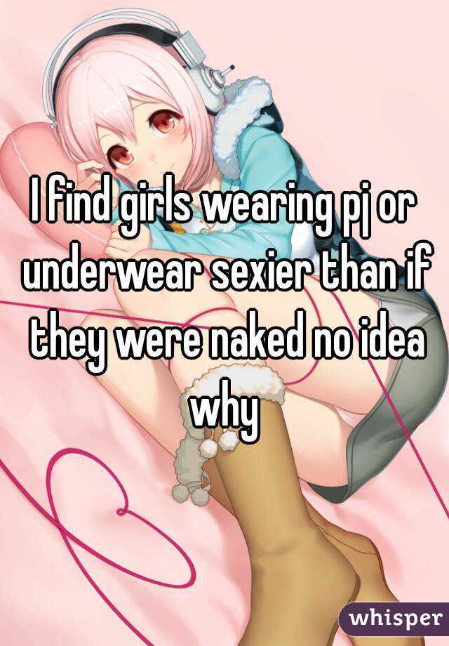 I find girls wearing pj or underwear sexier than if they were naked no idea why 