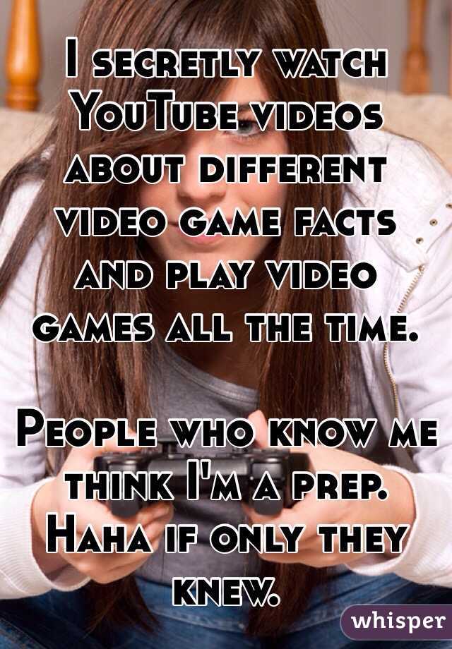 I secretly watch YouTube videos about different video game facts and play video games all the time.

People who know me think I'm a prep. Haha if only they knew.