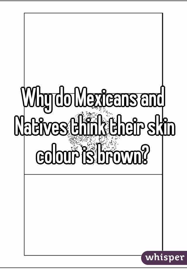Why do Mexicans and Natives think their skin colour is brown? 