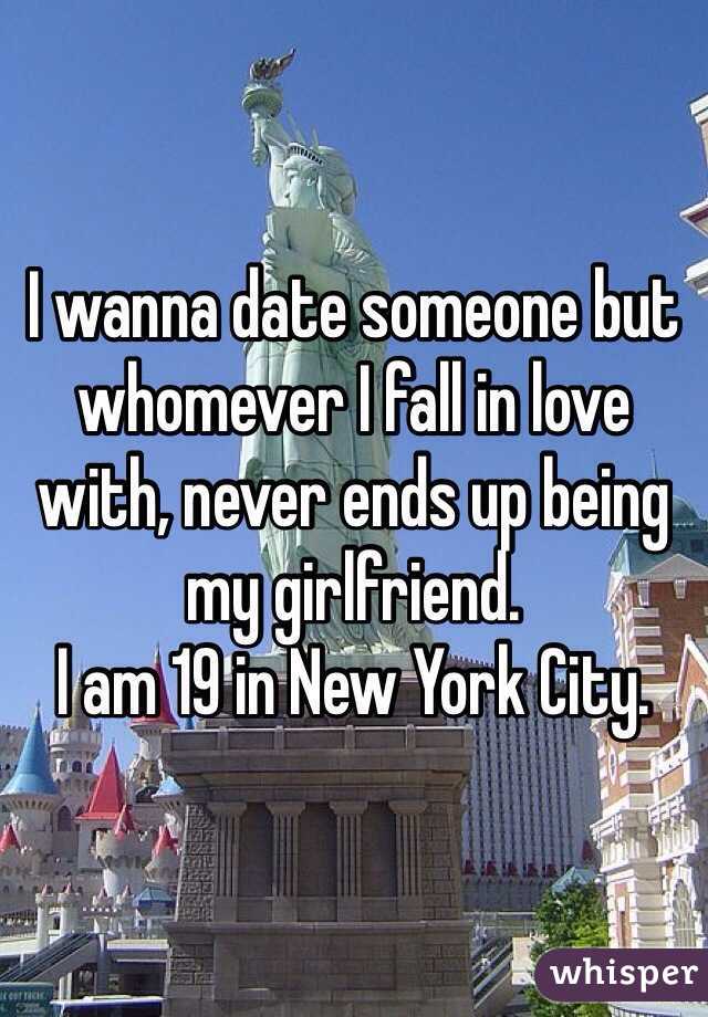 I wanna date someone but whomever I fall in love with, never ends up being my girlfriend. 
I am 19 in New York City.