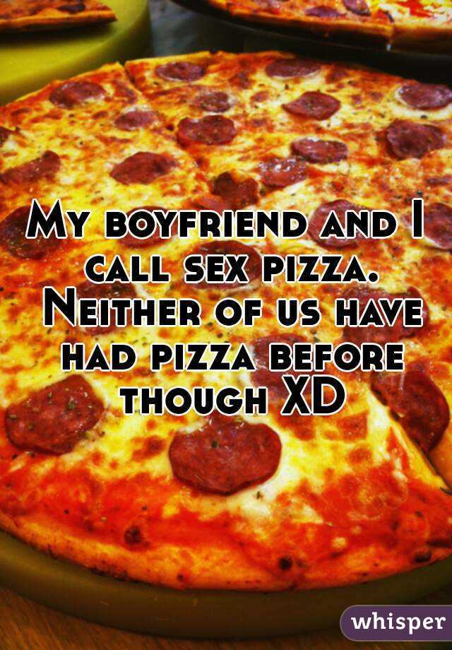 My boyfriend and I call sex pizza. Neither of us have had pizza before though XD