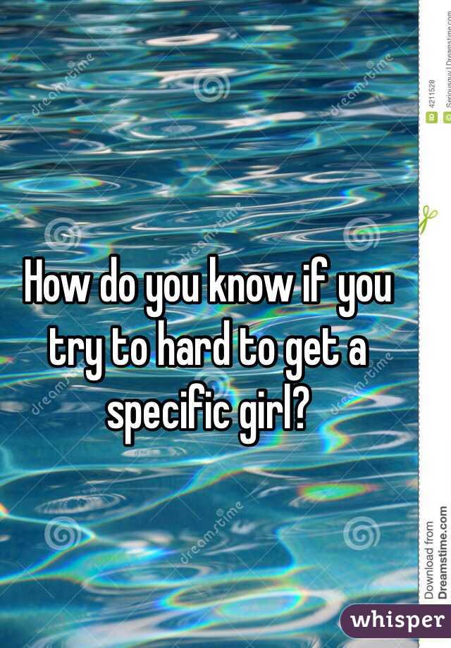 How do you know if you try to hard to get a specific girl?