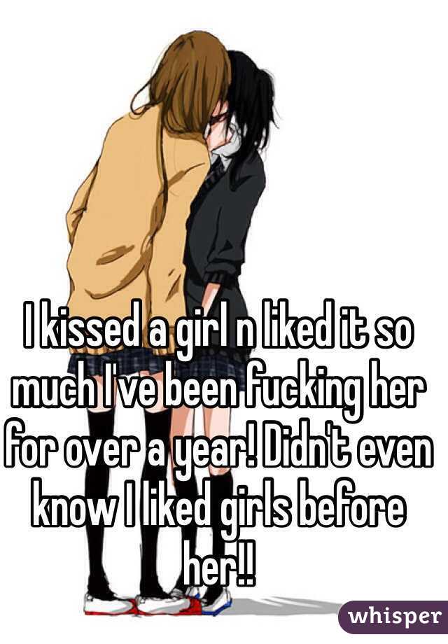 I kissed a girl n liked it so much I've been fucking her for over a year! Didn't even know I liked girls before her!! 
