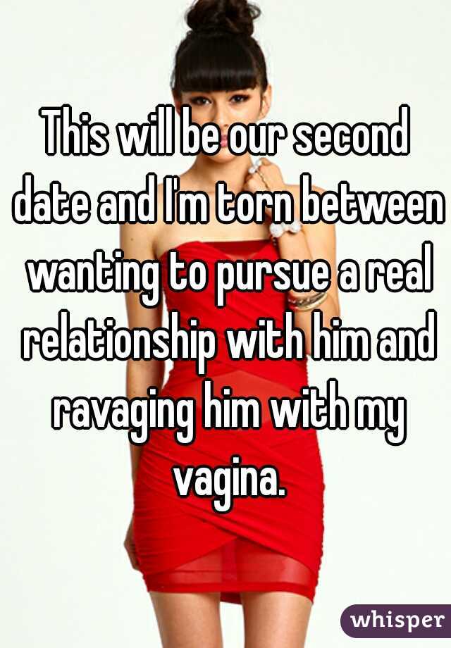 This will be our second date and I'm torn between wanting to pursue a real relationship with him and ravaging him with my vagina.