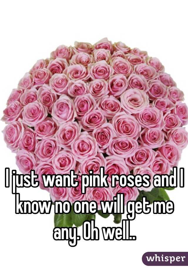 I just want pink roses and I know no one will get me any. Oh well.. 