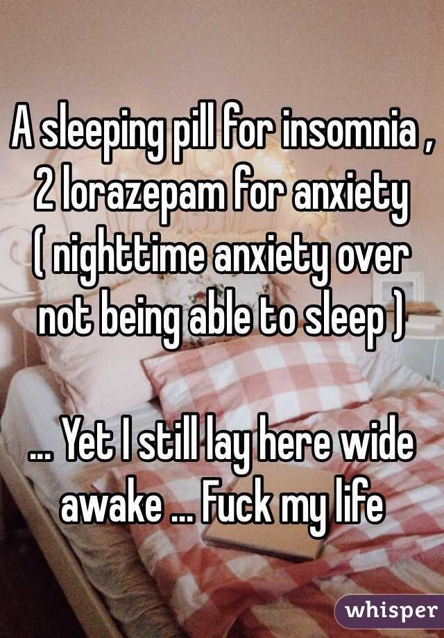 A sleeping pill for insomnia , 2 lorazepam for anxiety ( nighttime anxiety over not being able to sleep ) 

... Yet I still lay here wide awake ... Fuck my life 