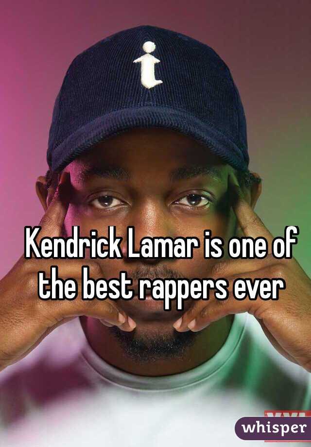 Kendrick Lamar is one of the best rappers ever 
