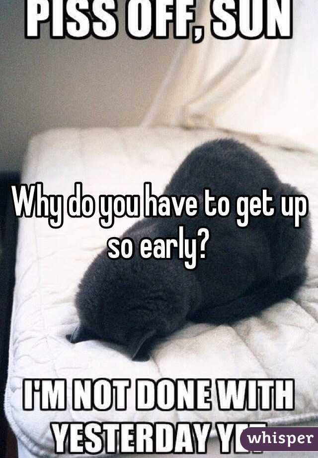 Why do you have to get up so early? 