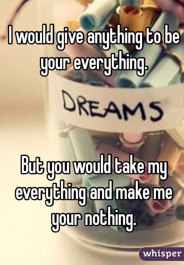 I would give anything to be your everything.



But you would take my everything and make me your nothing.